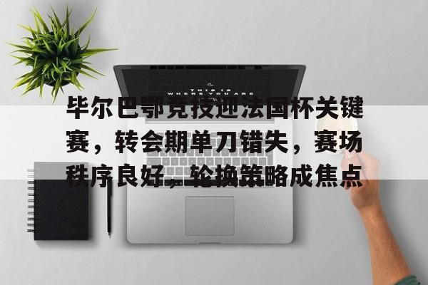 开云官网-关于毕尔巴鄂竞技迎法国杯关键赛，转会期单刀错失，赛场秩序良好，轮换策略成焦点的信息