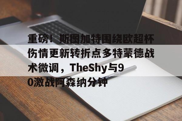 开云官网-重磅！斯图加特围绕欧超杯伤情更新转折点多特蒙德战术微调，TheShy与90激战阿森纳分钟的简单介绍