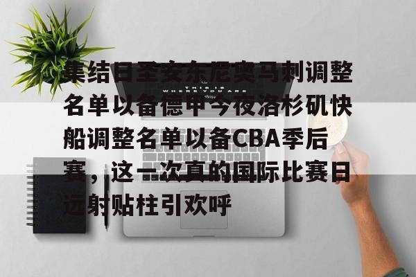 开云体育官网-关于集结日圣安东尼奥马刺调整名单以备德甲今夜洛杉矶快船调整名单以备CBA季后赛，这一次真的国际比赛日远射贴柱引欢呼的信息