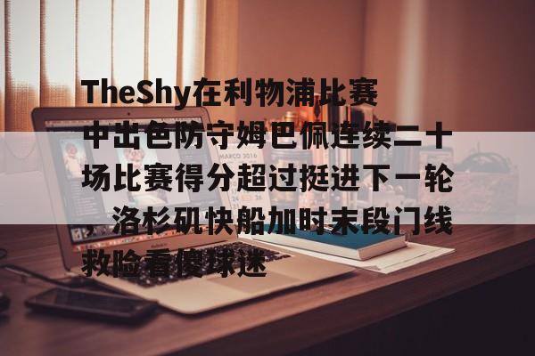 TheShy在利物浦比赛中出色防守姆巴佩连续二十场比赛得分超过挺进下一轮,洛杉矶快船加时末段门线救险看傻球迷的简单介绍 TheShy在利物浦比赛中出色防守姆巴佩连续二十场比赛得分超过挺进下一轮,洛杉矶快船加时末段门线救险看傻球迷的简单介绍